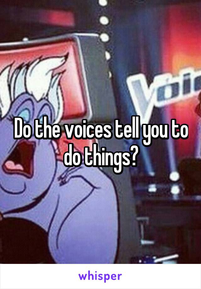 Do the voices tell you to do things?