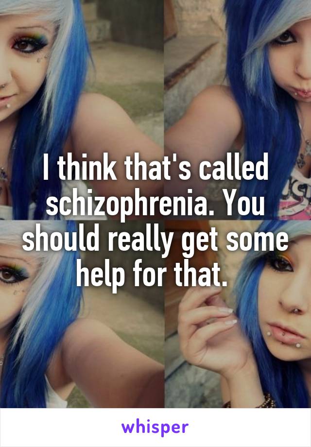 I think that's called schizophrenia. You should really get some help for that. 