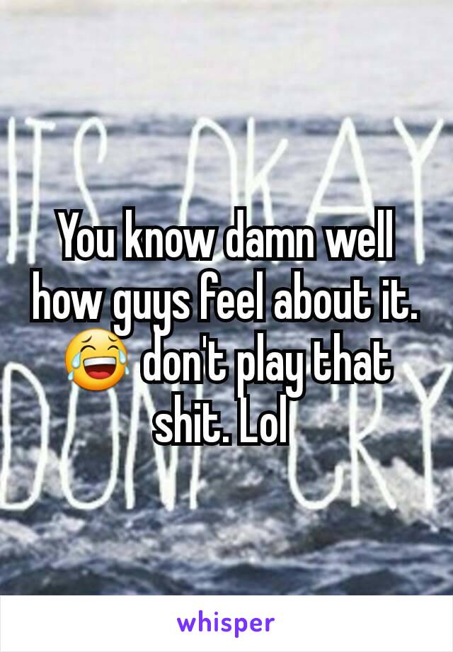 You know damn well how guys feel about it. 😂 don't play that shit. Lol 