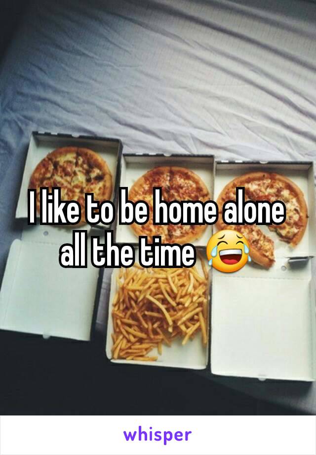 I like to be home alone all the time 😂