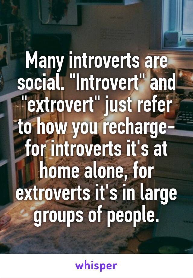 Many introverts are social. "Introvert" and "extrovert" just refer to how you recharge- for introverts it's at home alone, for extroverts it's in large groups of people.