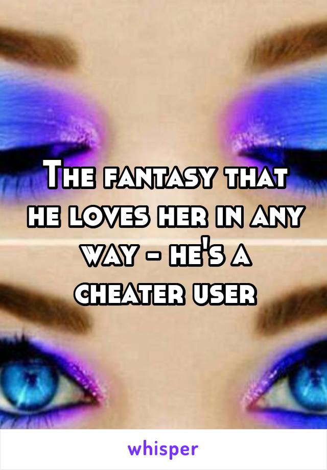 The fantasy that he loves her in any way - he's a cheater user