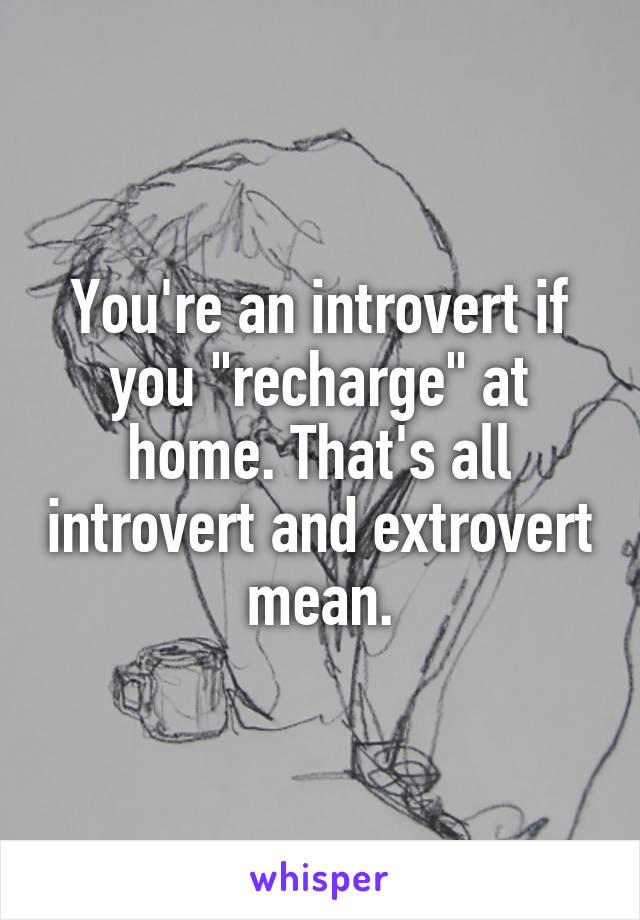 You're an introvert if you "recharge" at home. That's all introvert and extrovert mean.