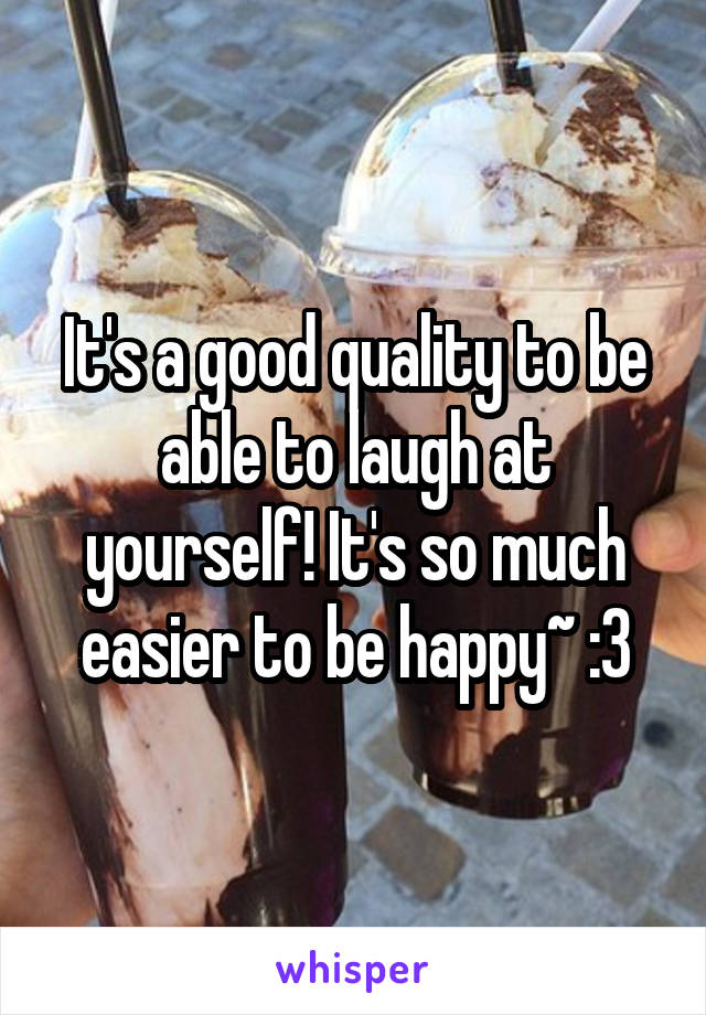 It's a good quality to be able to laugh at yourself! It's so much easier to be happy~ :3