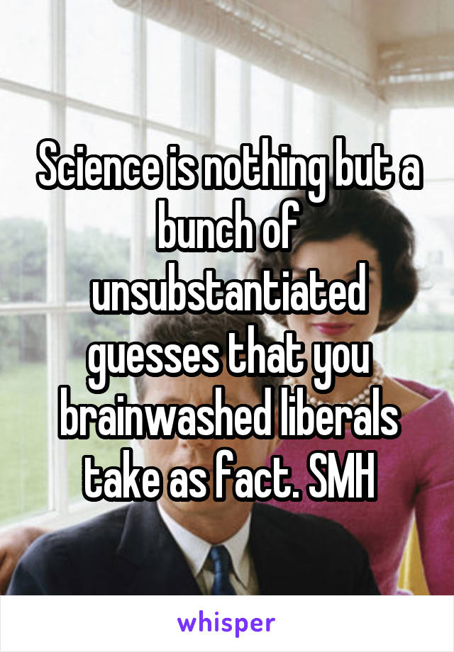 Science is nothing but a bunch of unsubstantiated guesses that you brainwashed liberals take as fact. SMH