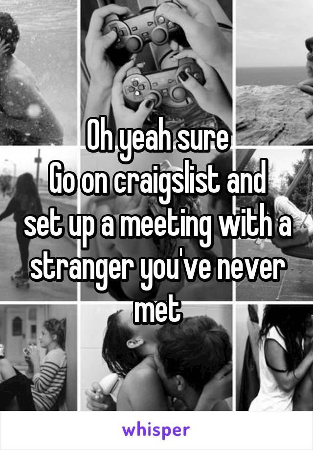 Oh yeah sure
Go on craigslist and set up a meeting with a stranger you've never met