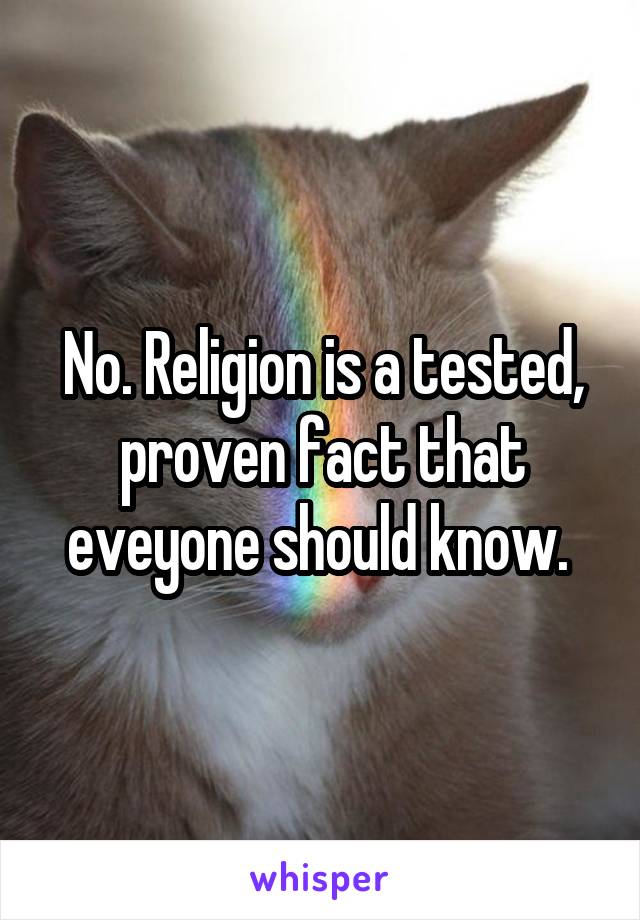 No. Religion is a tested, proven fact that eveyone should know. 