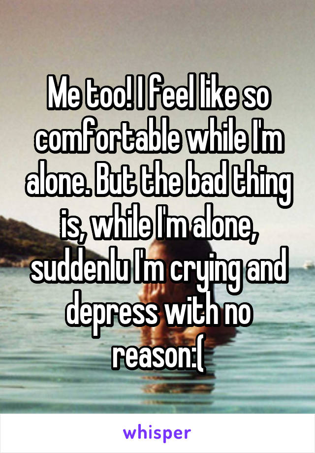 Me too! I feel like so comfortable while I'm alone. But the bad thing is, while I'm alone, suddenlu I'm crying and depress with no reason:(