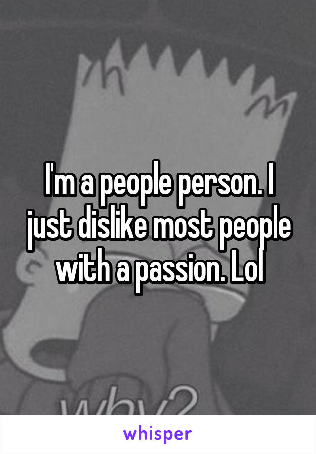 I'm a people person. I just dislike most people with a passion. Lol