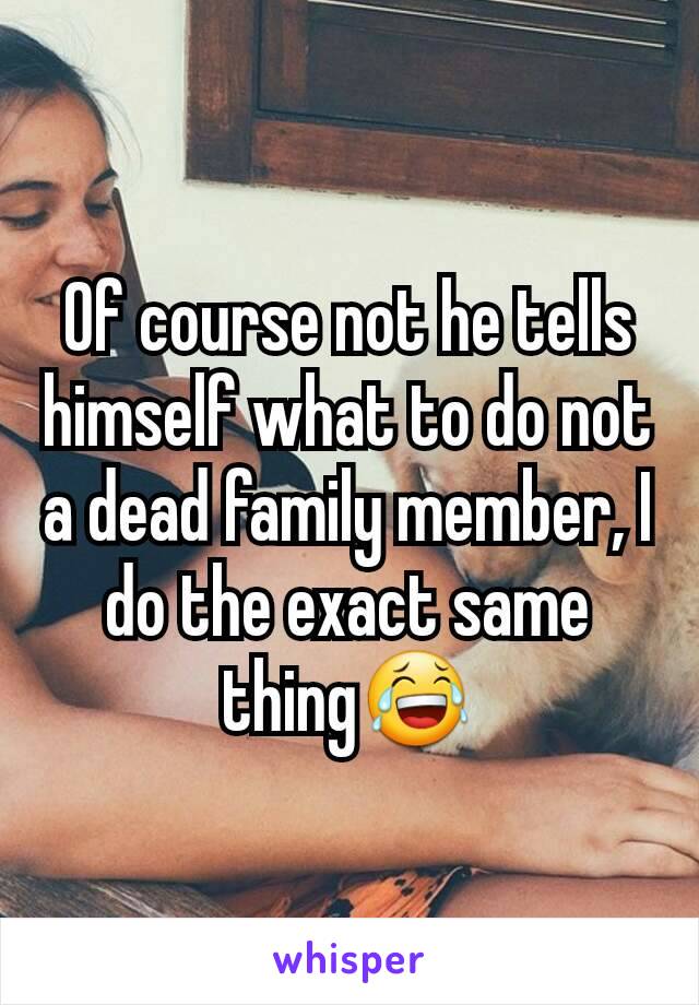 Of course not he tells himself what to do not a dead family member, I do the exact same thing😂