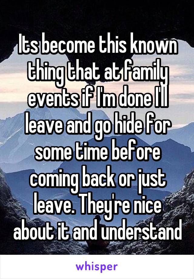 Its become this known thing that at family events if I'm done I'll leave and go hide for some time before coming back or just leave. They're nice about it and understand