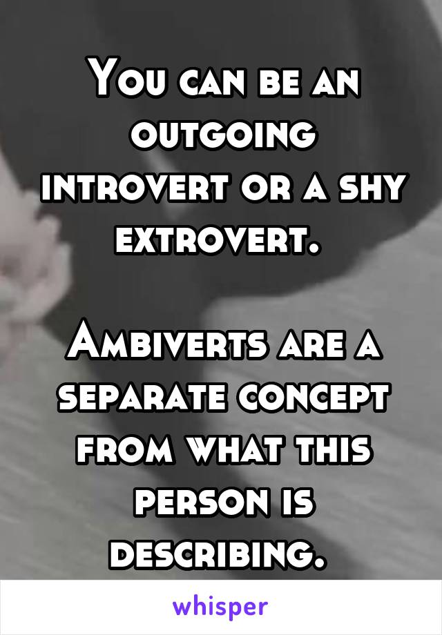 You can be an outgoing introvert or a shy extrovert. 

Ambiverts are a separate concept from what this person is describing. 