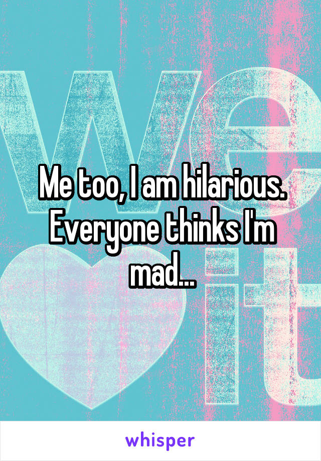 Me too, I am hilarious. Everyone thinks I'm mad...