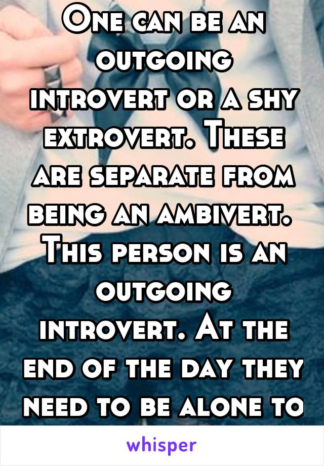 One can be an outgoing introvert or a shy extrovert. These are separate from being an ambivert. 
This person is an outgoing introvert. At the end of the day they need to be alone to recharge.