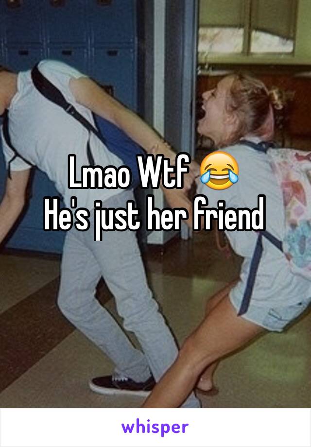 Lmao Wtf 😂
He's just her friend 