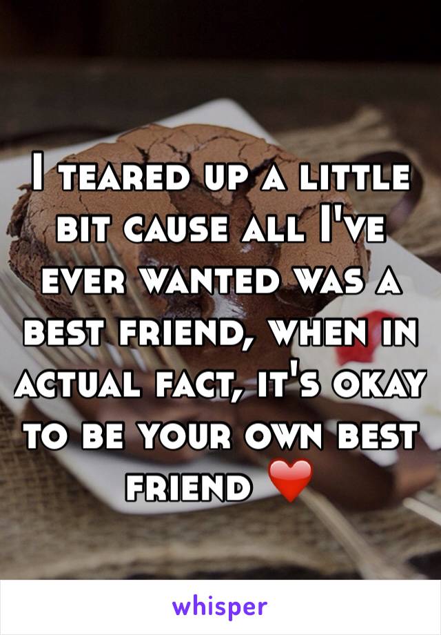 I teared up a little bit cause all I've ever wanted was a best friend, when in actual fact, it's okay to be your own best friend ❤️