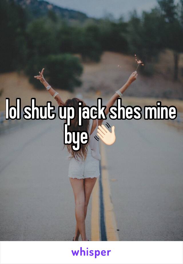 lol shut up jack shes mine bye 👋🏻
