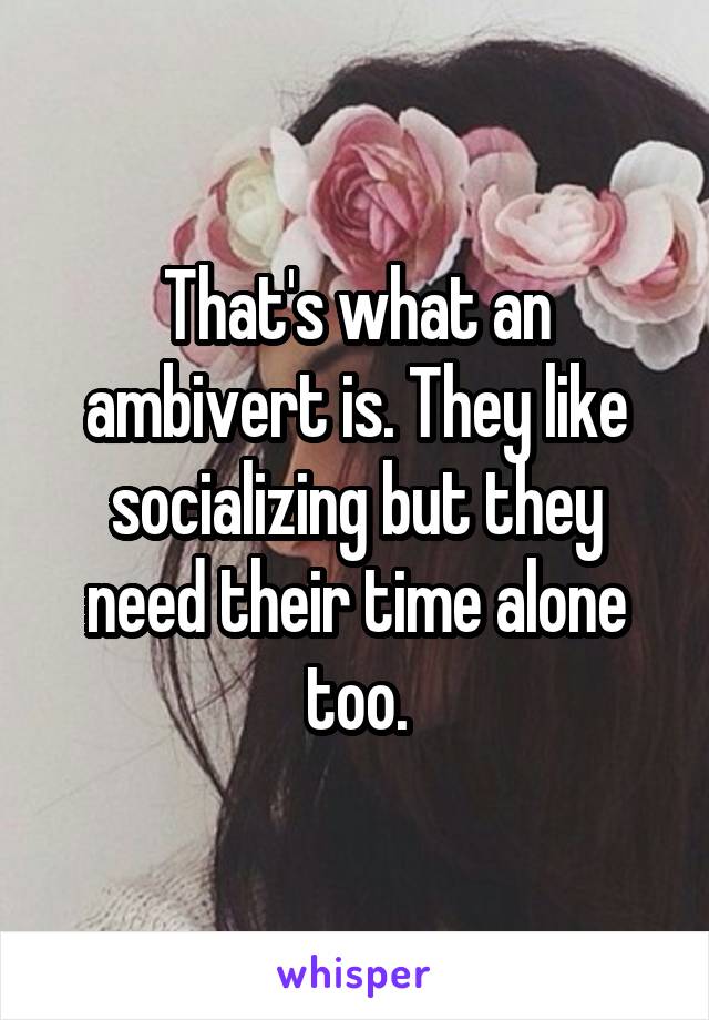 That's what an ambivert is. They like socializing but they need their time alone too.