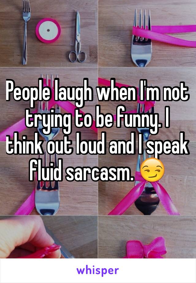 People laugh when I'm not trying to be funny. I think out loud and I speak fluid sarcasm. 😏