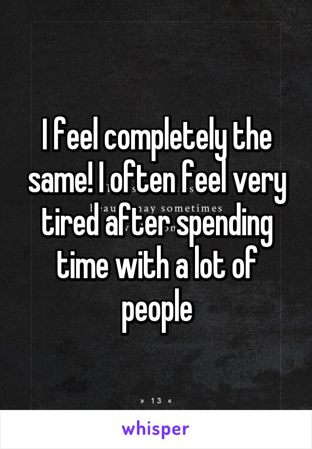 I feel completely the same! I often feel very tired after spending time with a lot of people