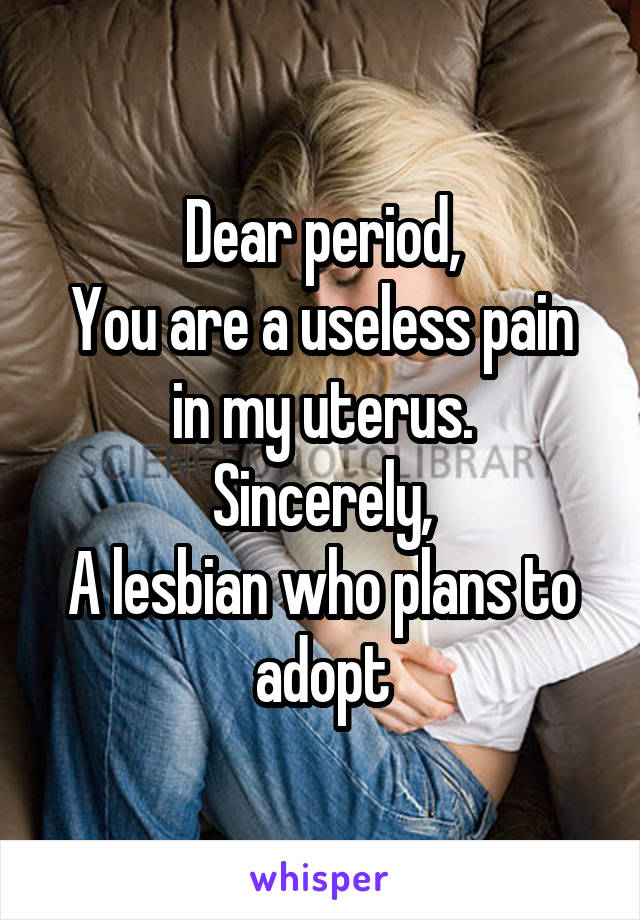 Dear period,
You are a useless pain in my uterus.
Sincerely,
A lesbian who plans to adopt
