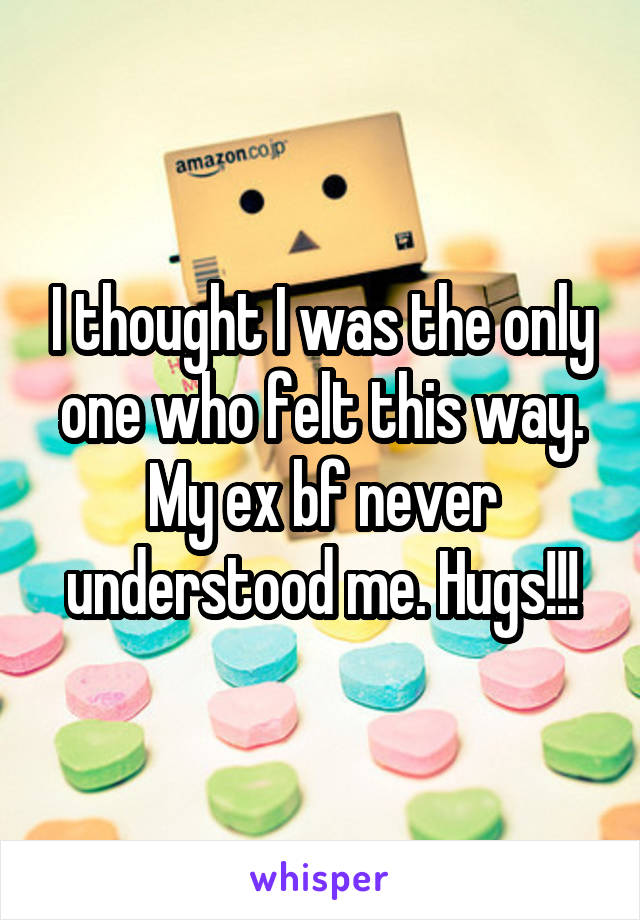 I thought I was the only one who felt this way. My ex bf never understood me. Hugs!!!