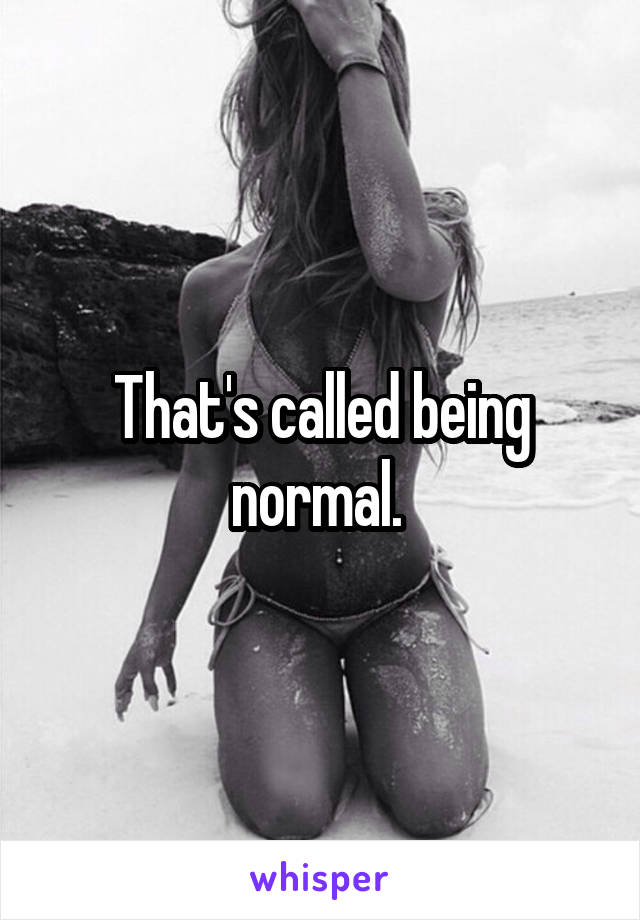 That's called being normal. 