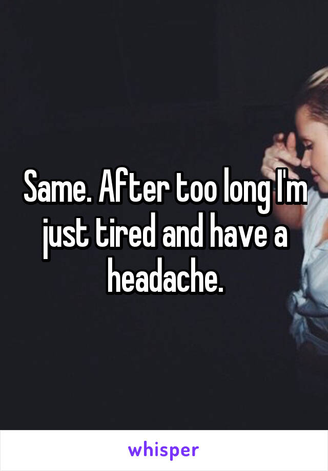 Same. After too long I'm just tired and have a headache.