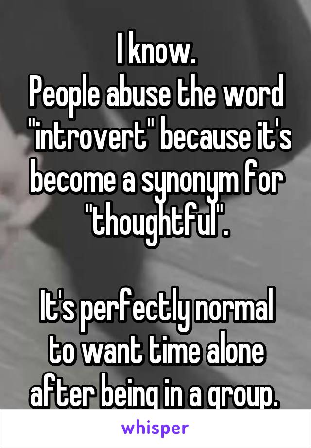 I know.
People abuse the word  "introvert" because it's become a synonym for "thoughtful".

It's perfectly normal to want time alone after being in a group. 