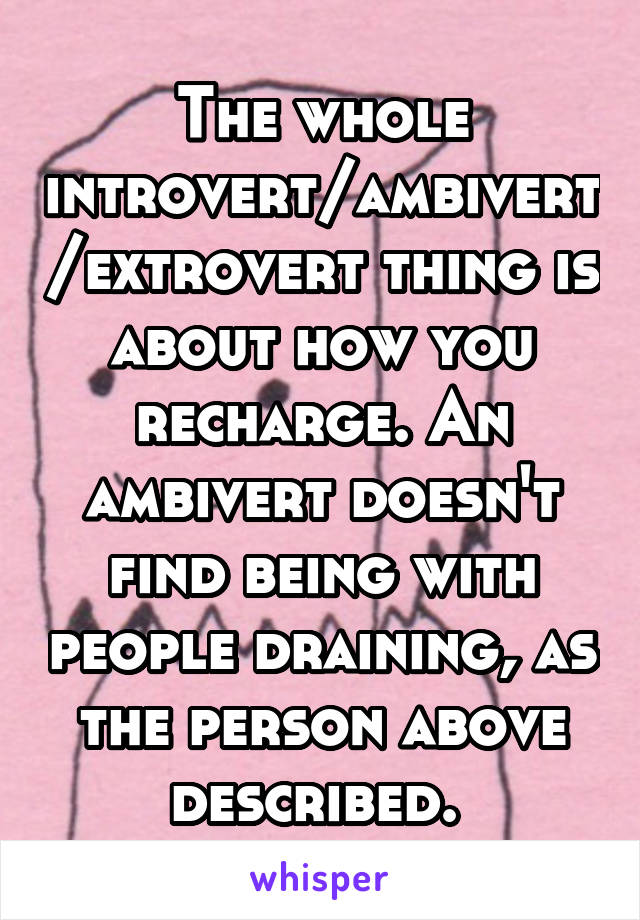 The whole introvert/ambivert/extrovert thing is about how you recharge. An ambivert doesn't find being with people draining, as the person above described. 