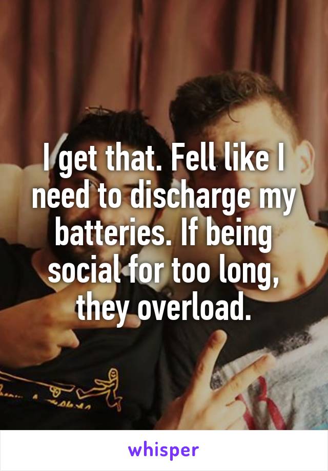 I get that. Fell like I need to discharge my batteries. If being social for too long, they overload.