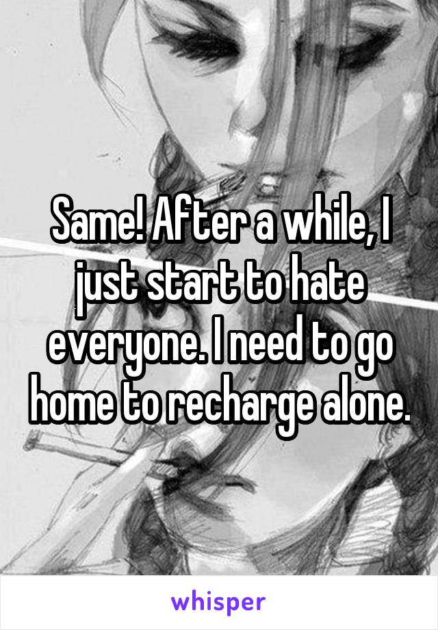 Same! After a while, I just start to hate everyone. I need to go home to recharge alone.