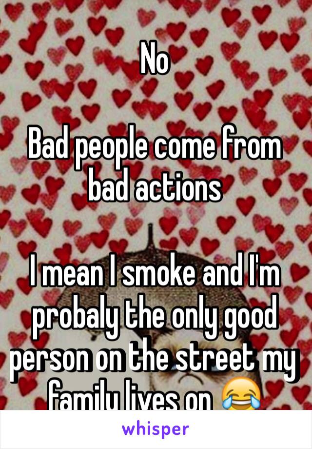 No

Bad people come from bad actions

I mean I smoke and I'm probaly the only good person on the street my family lives on 😂