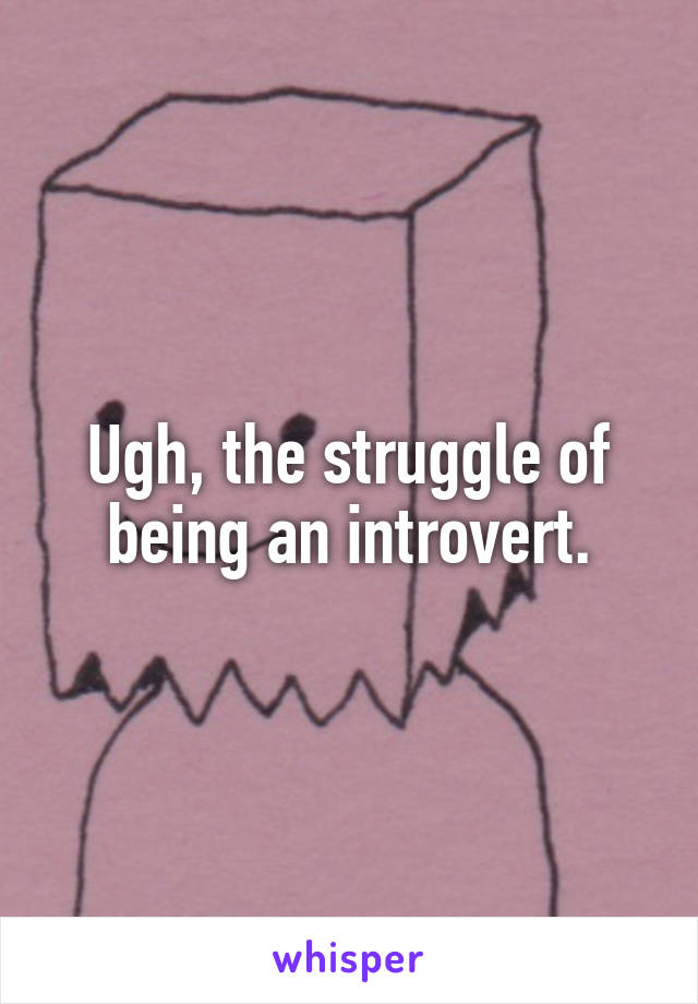 Ugh, the struggle of being an introvert.