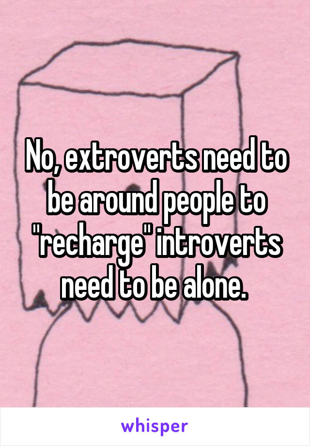 No, extroverts need to be around people to "recharge" introverts need to be alone. 