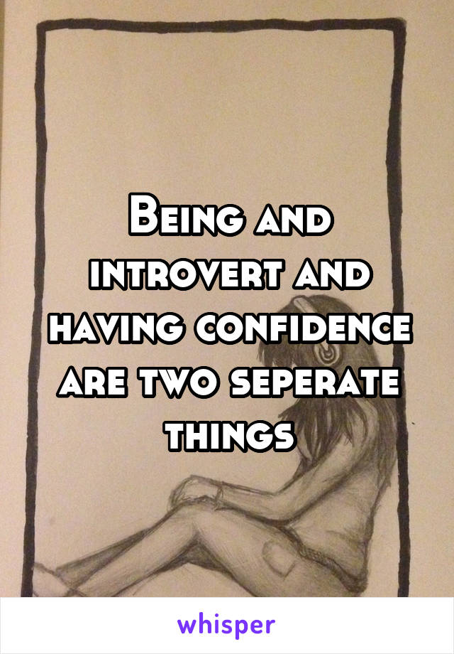 Being and introvert and having confidence are two seperate things