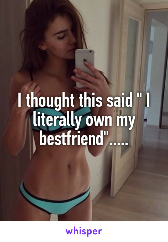 I thought this said " I literally own my bestfriend".....