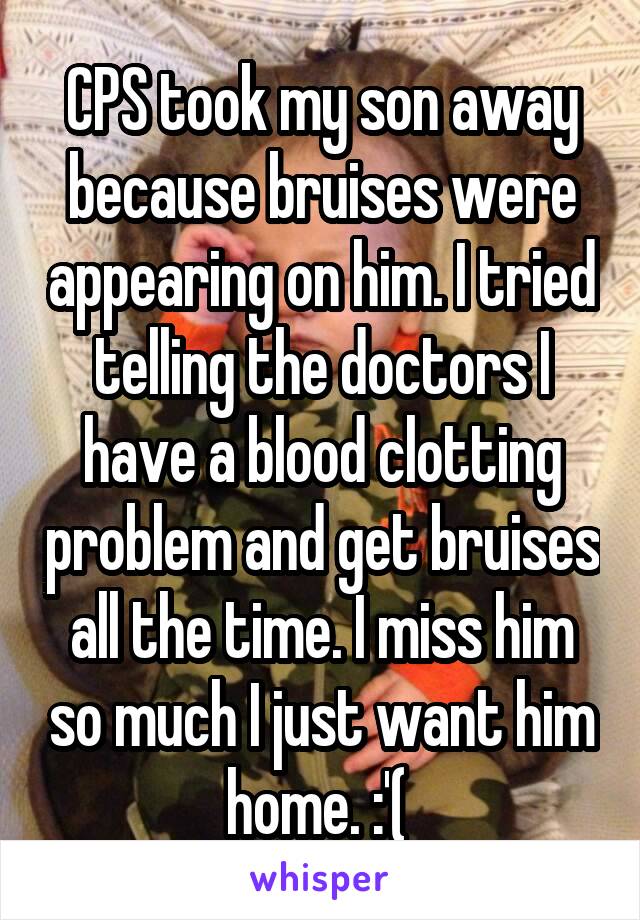 CPS took my son away because bruises were appearing on him. I tried telling the doctors I have a blood clotting problem and get bruises all the time. I miss him so much I just want him home. :'( 
