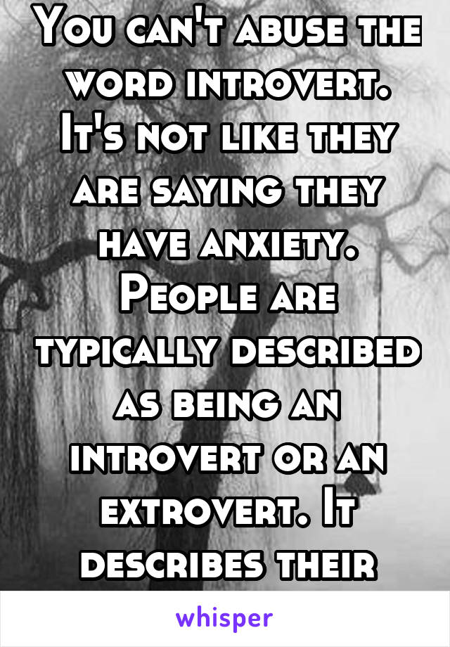 You can't abuse the word introvert. It's not like they are saying they have anxiety. People are typically described as being an introvert or an extrovert. It describes their personality. 