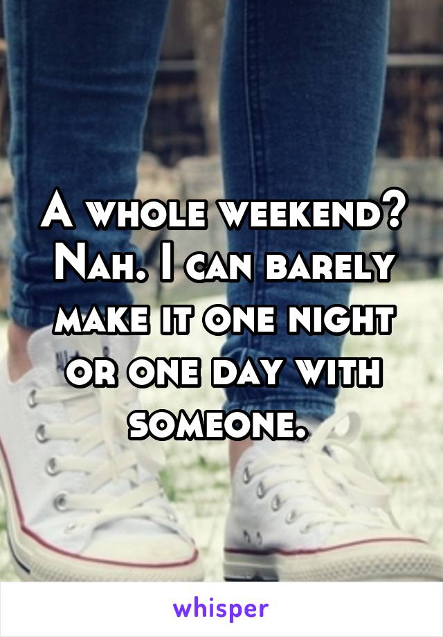 A whole weekend?
Nah. I can barely make it one night or one day with someone. 