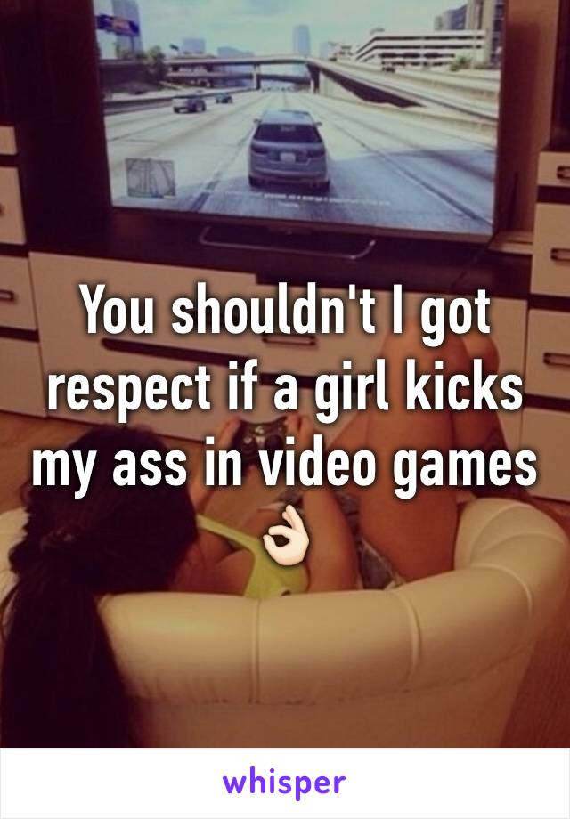 You shouldn't I got respect if a girl kicks my ass in video games 👌🏻