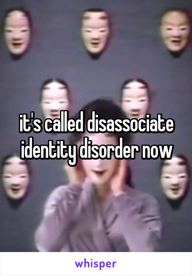 it's called disassociate identity disorder now