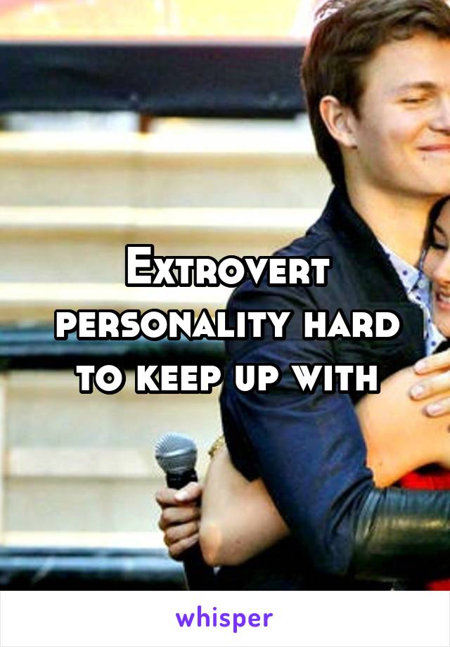 Extrovert personality hard to keep up with