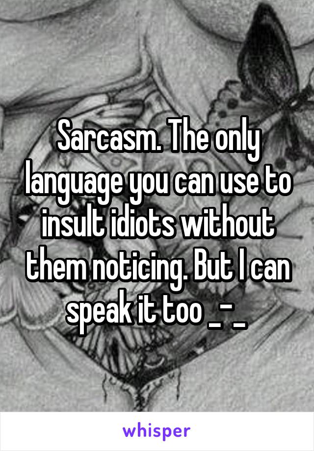 Sarcasm. The only language you can use to insult idiots without them noticing. But I can speak it too _-_ 