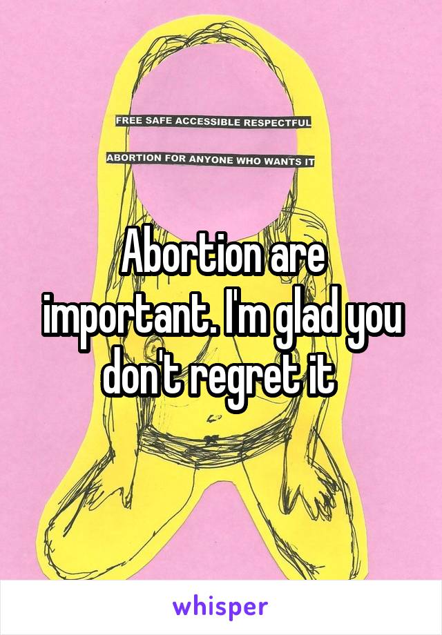 Abortion are important. I'm glad you don't regret it 