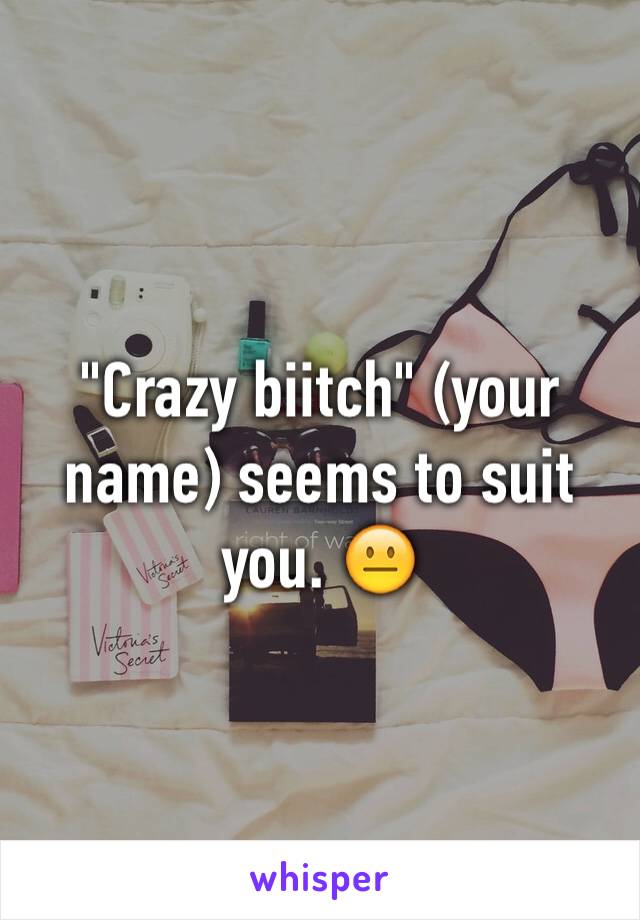 "Crazy biitch" (your name) seems to suit you. 😐