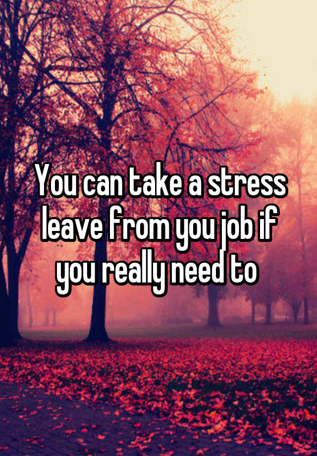 you-can-take-a-stress-leave-from-you-job-if-you-really-need-to