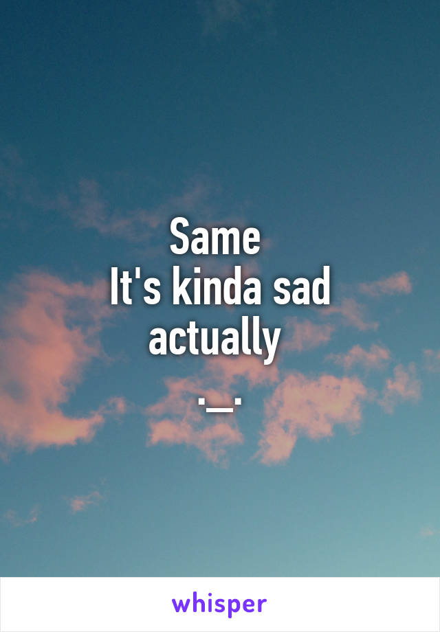 Same 
It's kinda sad actually 
._.