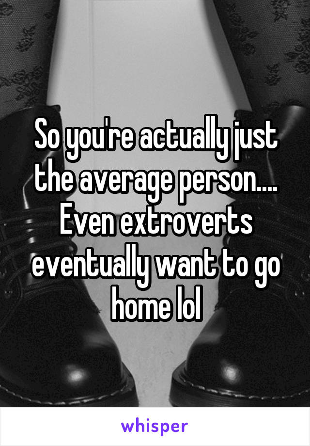 So you're actually just the average person.... Even extroverts eventually want to go home lol