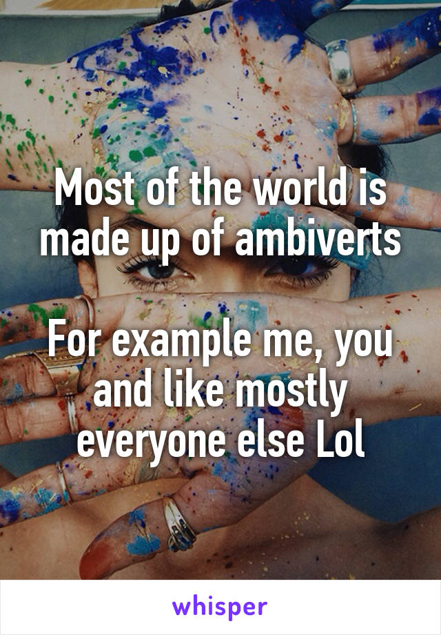 Most of the world is made up of ambiverts

For example me, you and like mostly everyone else Lol